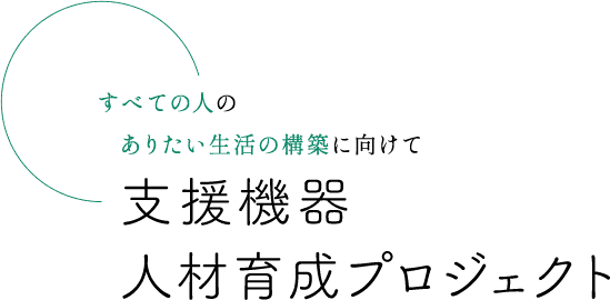 すべての人のありたい生活の構築に向けて 支援機器人材育成プロジェクト